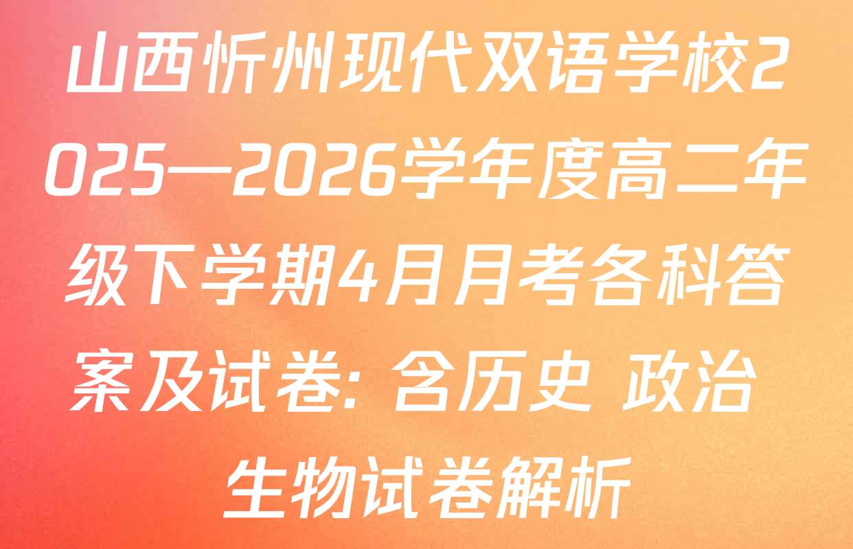山西忻州现代双语学校2025—2026学年度高二年级下学期4月月考各科答案及试卷: 含历史 政治 生物试卷解析